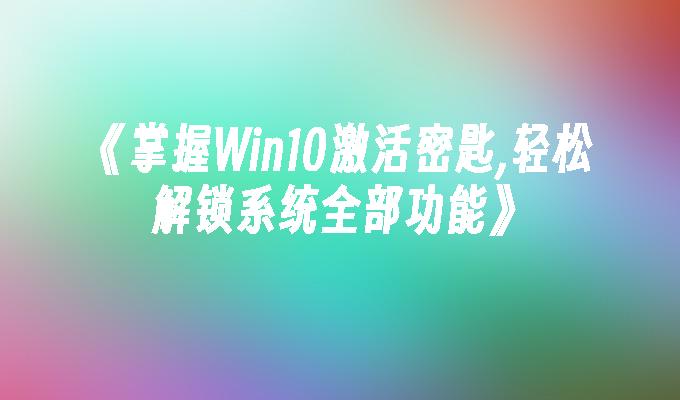 《掌握Win10激活密匙,轻松解锁系统全部功能》