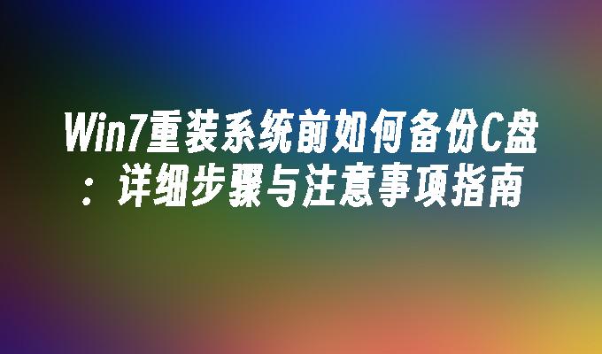 Win7重装系统前如何备份C盘：详细步骤与注意事项指南