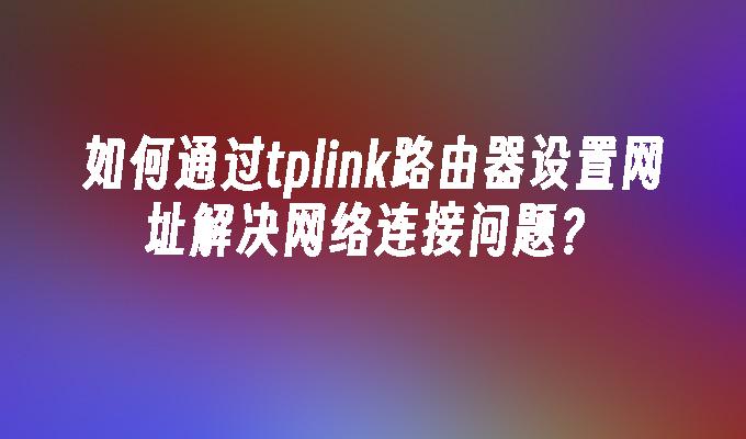 如何通过tplink路由器设置网址解决网络连接问题？