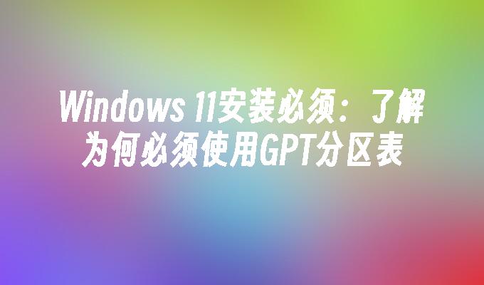 Windows 11安装必须：了解为何必须使用GPT分区表