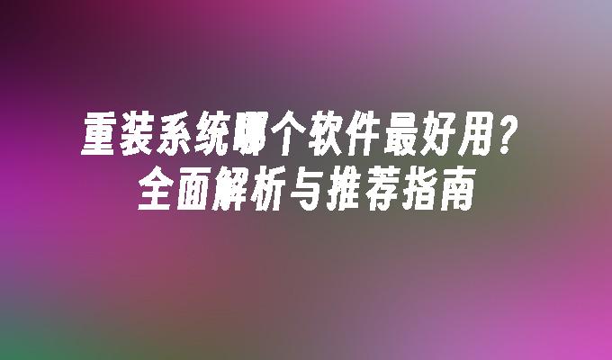 重装系统哪个软件最好用？全面解析与推荐指南