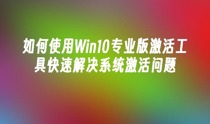 如何使用Win10专业版激活工具快速解决系统激活问题