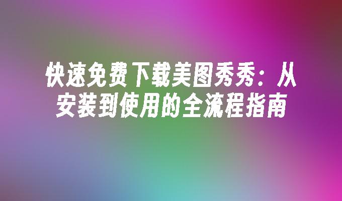 快速免费下载美图秀秀：从安装到使用的全流程指南