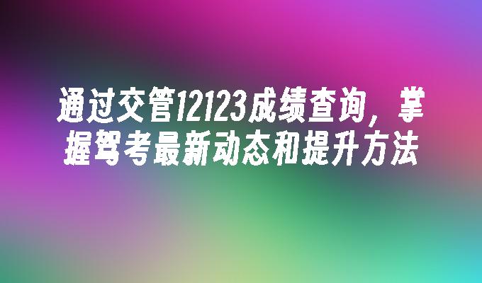 通过交管12123成绩查询，掌握驾考最新动态和提升方法