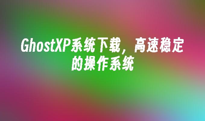 GhostXP系统下载，高速稳定的操作系统