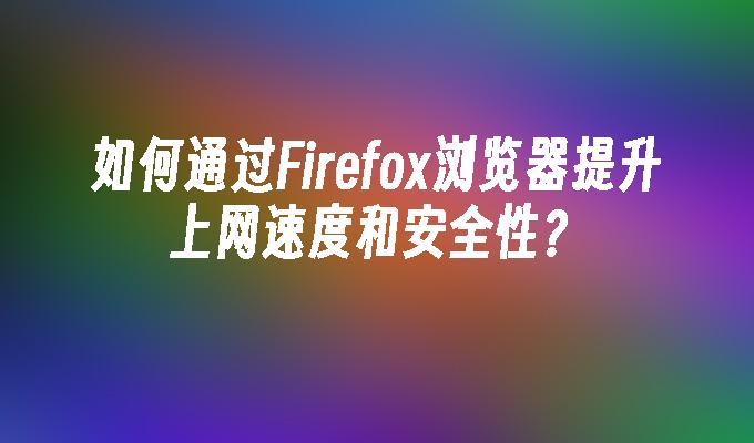 如何通过Firefox浏览器提升上网速度和安全性？