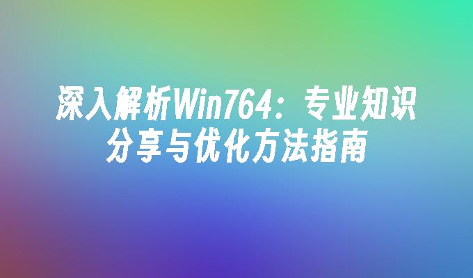 深入解析Win764：专业知识分享与优化方法指南