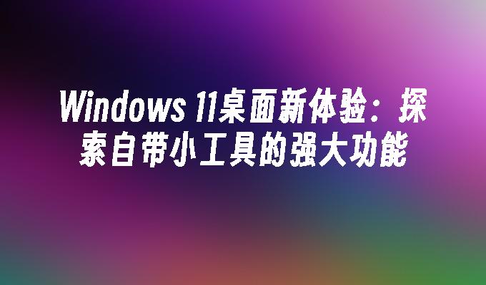 Windows 11桌面新体验：探索自带小工具的强大功能