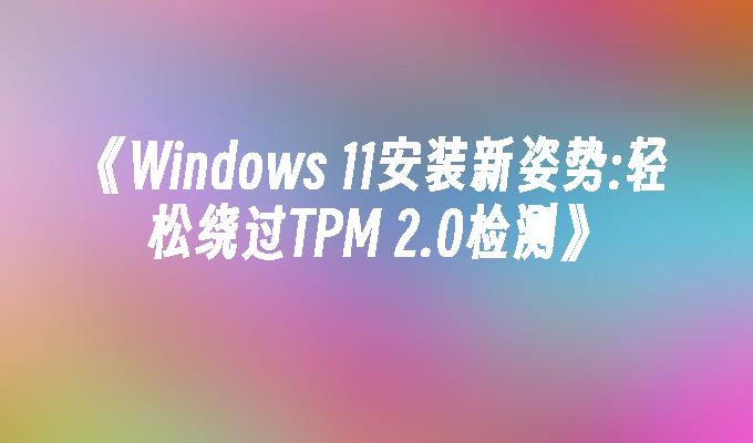 《Windows 11安装新姿势:轻松绕过TPM 2.0检测》