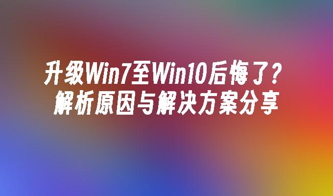 升级Win7至Win10后悔了？解析原因与解决方案分享