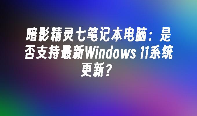 暗影精灵七笔记本电脑：是否支持最新Windows 11系统更新？