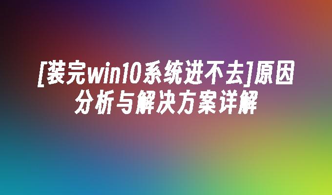 [装完win10系统进不去]原因分析与解决方案详解