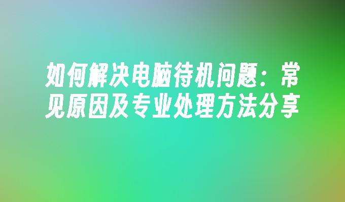 如何解决电脑待机问题：常见原因及专业处理方法分享