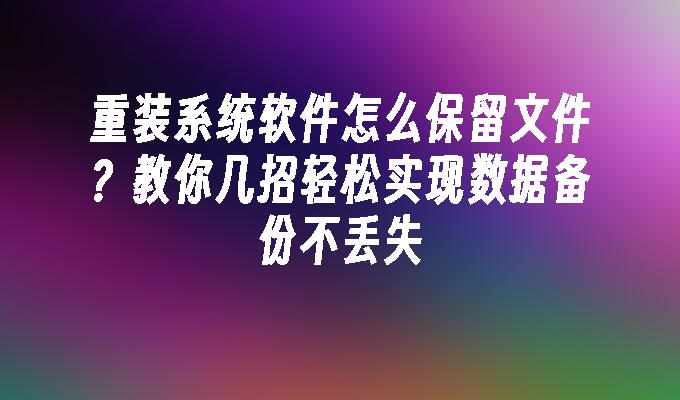 重装系统软件怎么保留文件？教你几招轻松实现数据备份不丢失