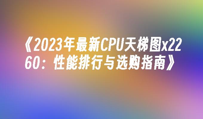 2024年最新CPU天梯图x2260：性能排行与选购指南