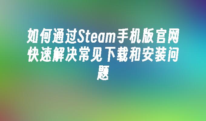 如何通过Steam手机版官网快速解决常见下载和安装问题