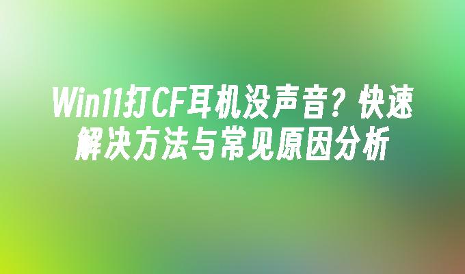 Win11打CF耳机没声音？快速解决方法与常见原因分析