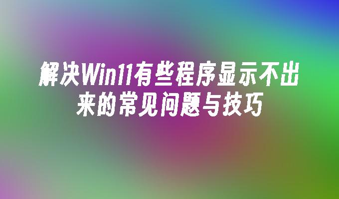 解决Win11有些程序显示不出来的常见问题与技巧