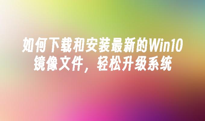 如何下载和安装最新的Win10镜像文件，轻松升级系统