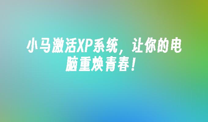 小马激活XP系统，让你的电脑重焕青春！