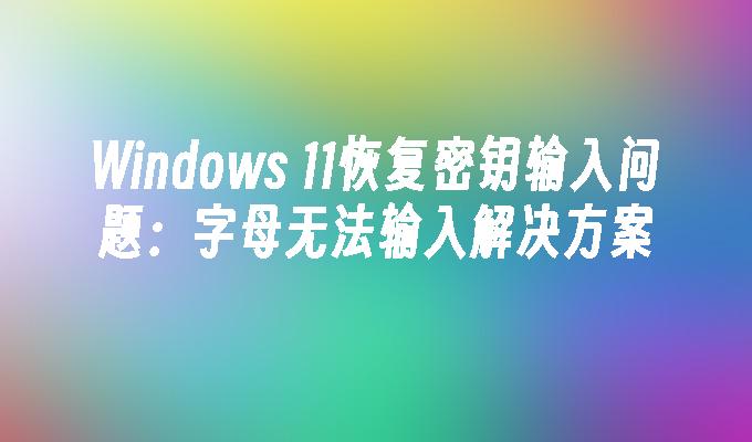 Windows 11恢复密钥输入问题：字母无法输入解决方案