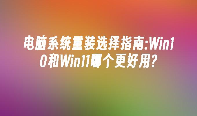 电脑系统重装选择指南:Win10和Win11哪个更好用?