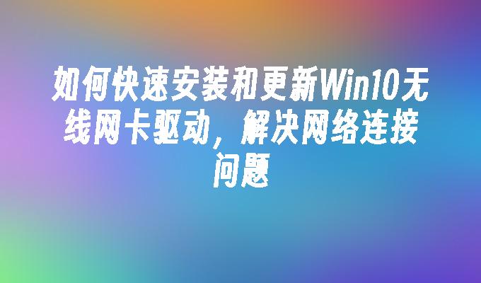 如何快速安装和更新Win10无线网卡驱动，解决网络连接问题