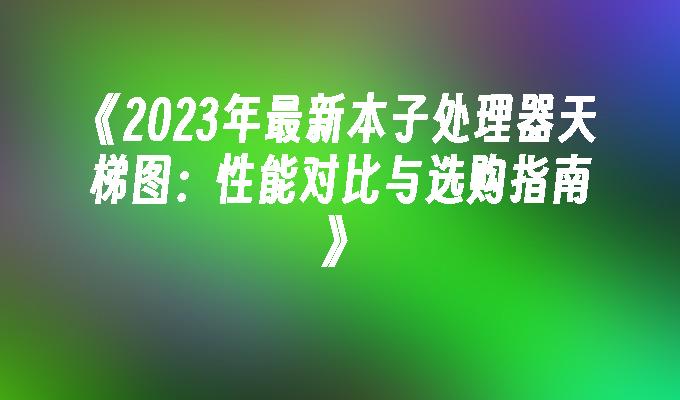 2024年最新本子处理器天梯图：性能对比与选购指南