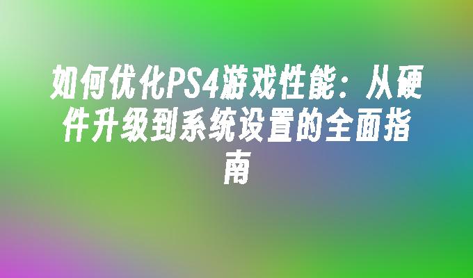 如何优化PS4游戏性能：从硬件升级到系统设置的全面指南