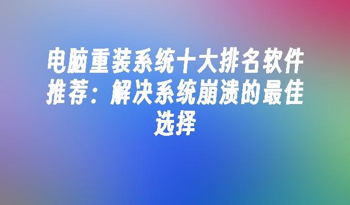 电脑重装系统十大排名软件推荐：解决系统崩溃的最佳选择