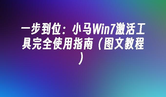 一步到位：小马Win7激活工具完全使用指南（图文教程）