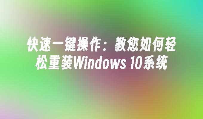 快速一键操作：教您如何轻松重装Windows 10系统