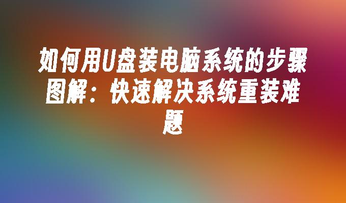 如何用U盘装电脑系统的步骤图解：快速解决系统重装难题