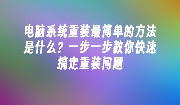 电脑系统重装最简单的方法是什么？一步一步教你快速搞定重装问题