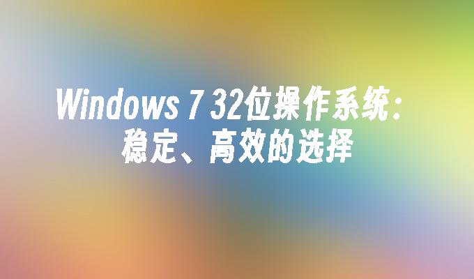 Windows 7 32位操作系统：稳定、高效的选择