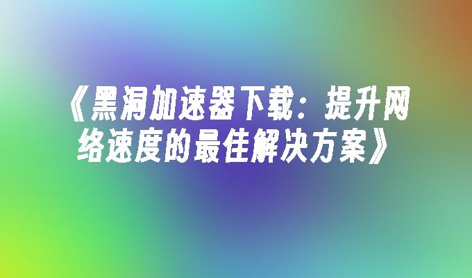 《黑洞加速器下载：提升网络速度的最佳解决方案》