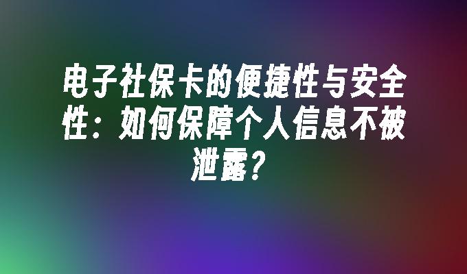 电子社保卡的便捷性与安全性：如何保障个人信息不被泄露？