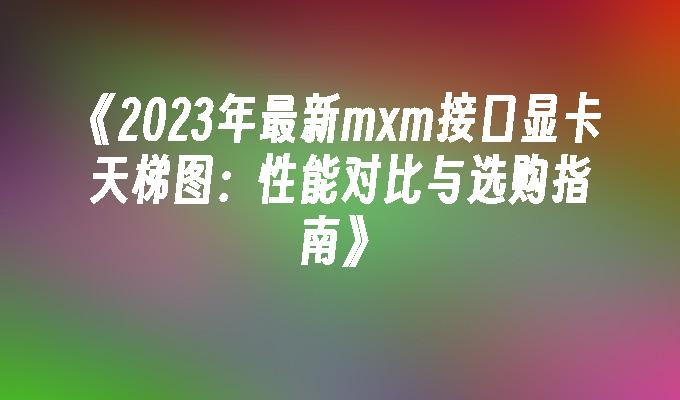 2024年最新mxm接口显卡天梯图：性能对比与选购指南