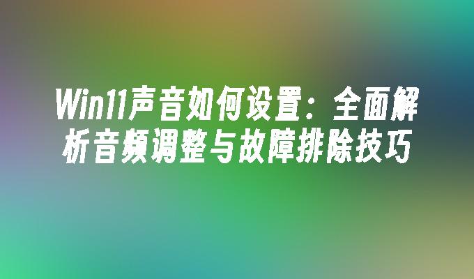 Win11声音如何设置：全面解析音频调整与故障排除技巧