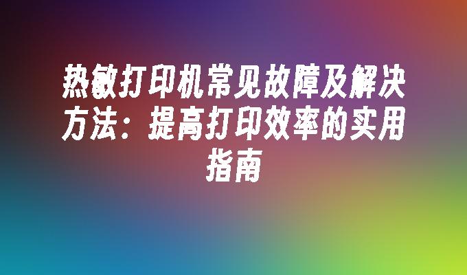 热敏打印机常见故障及解决方法：提高打印效率的实用指南