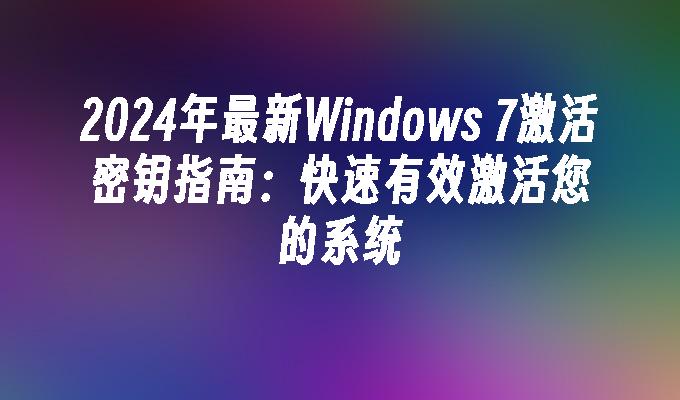 2024年最新Windows 7激活密钥指南：快速有效激活您的系统