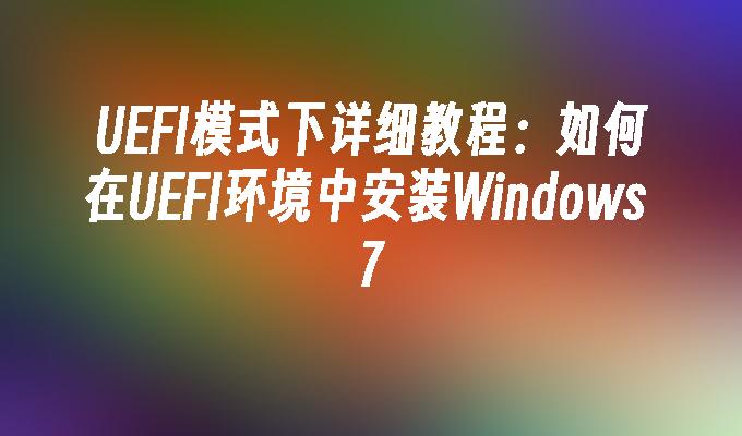 UEFI模式下详细教程：如何在UEFI环境中安装Windows 7