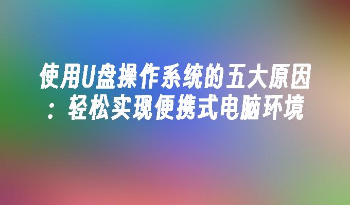 使用U盘操作系统的五大原因：轻松实现便携式电脑环境