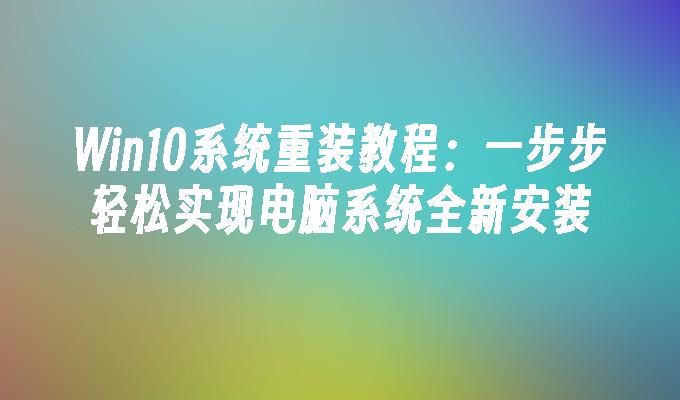 Win10系统重装教程：一步步轻松实现电脑系统全新安装