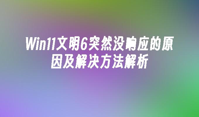 Win11文明6突然没响应的原因及解决方法解析