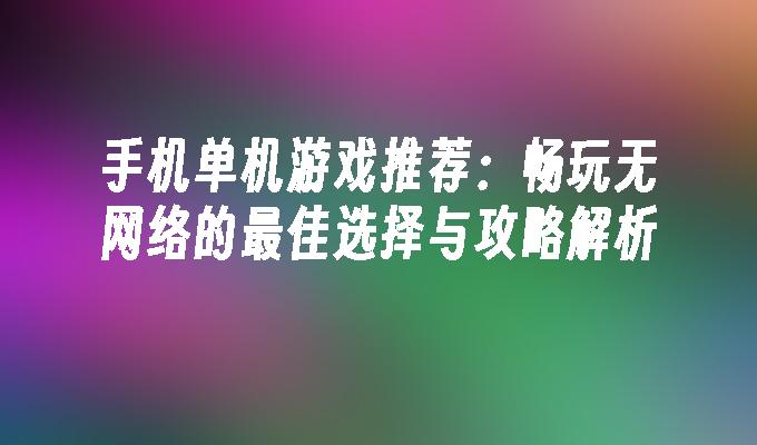 手机单机游戏推荐：畅玩无网络的最佳选择与攻略解析