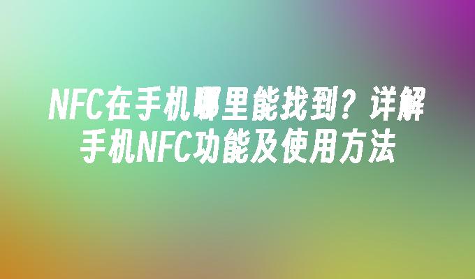 NFC在手机哪里能找到？详解手机NFC功能及使用方法