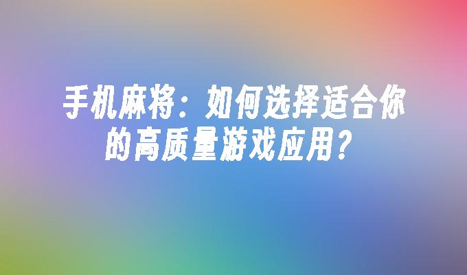 手机麻将：如何选择适合你的高质量游戏应用？