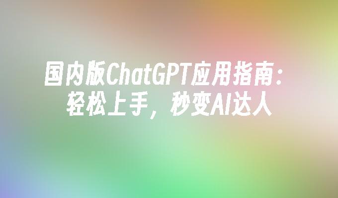 国内版ChatGPT应用指南：轻松上手，秒变AI达人