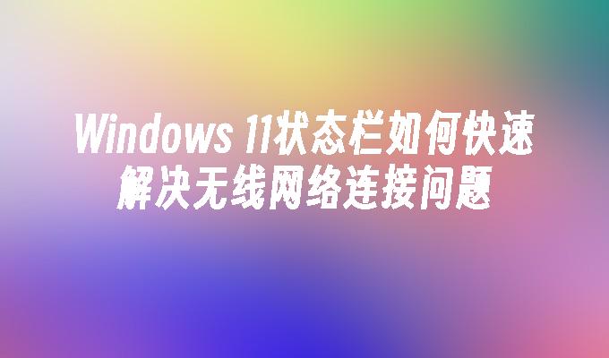 Windows 11状态栏如何快速解决无线网络连接问题